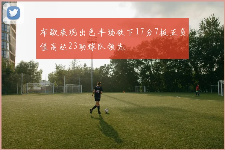 布歇表现出色半场砍下17分7板正负值高达23助球队领先