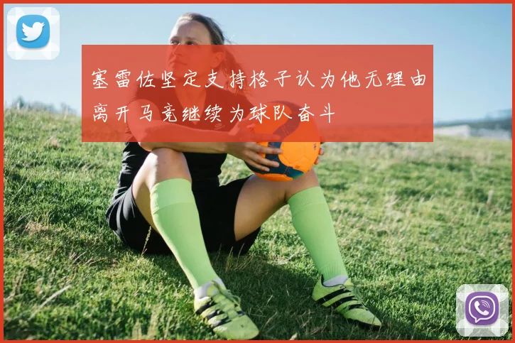 塞雷佐坚定支持格子认为他无理由离开马竞继续为球队奋斗