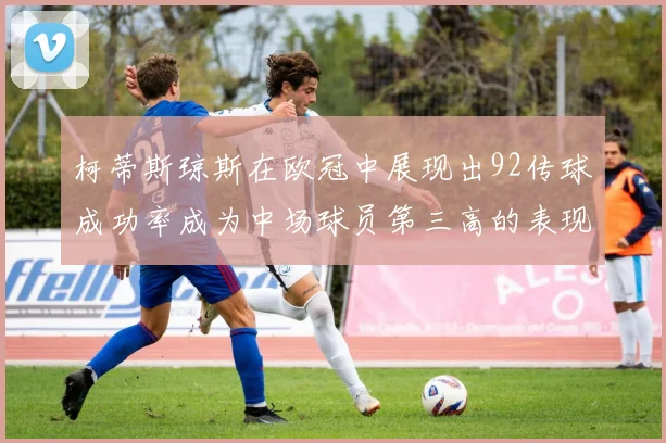 柯蒂斯琼斯在欧冠中展现出92传球成功率成为中场球员第三高的表现