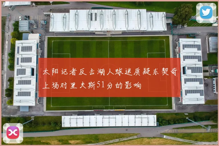 太阳记者反击湖人球迷质疑东契奇上场对里夫斯51分的影响