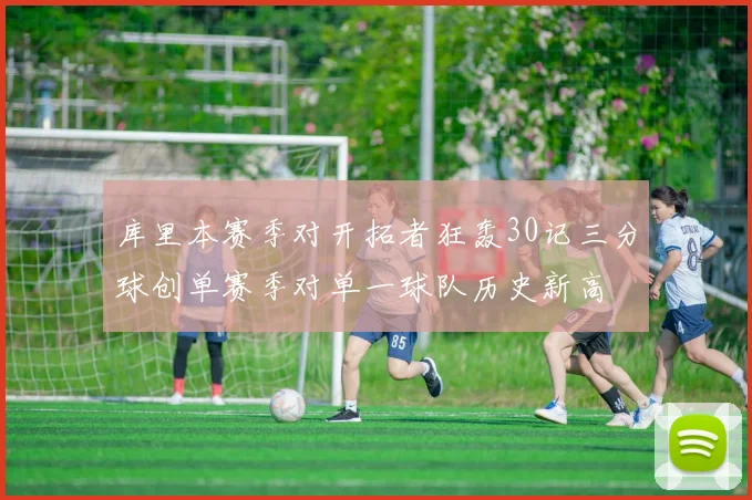 库里本赛季对开拓者狂轰30记三分球创单赛季对单一球队历史新高