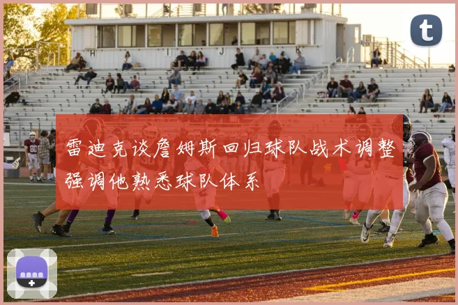 雷迪克谈詹姆斯回归球队战术调整强调他熟悉球队体系
