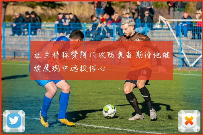 杜兰特称赞阿门攻防兼备期待他继续展现中远投信心