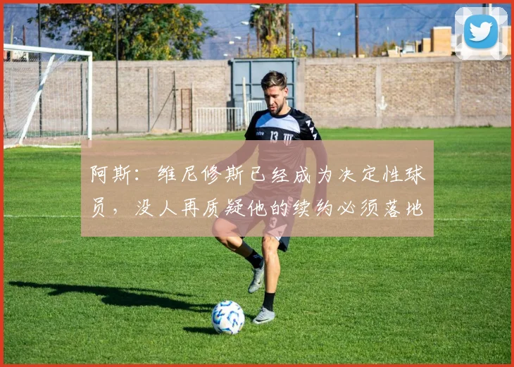 阿斯：维尼修斯已经成为决定性球员，没人再质疑他的续约必须落地