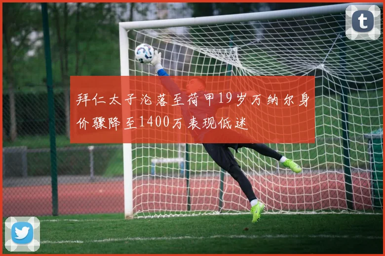 拜仁太子沦落至荷甲19岁万纳尔身价骤降至1400万表现低迷