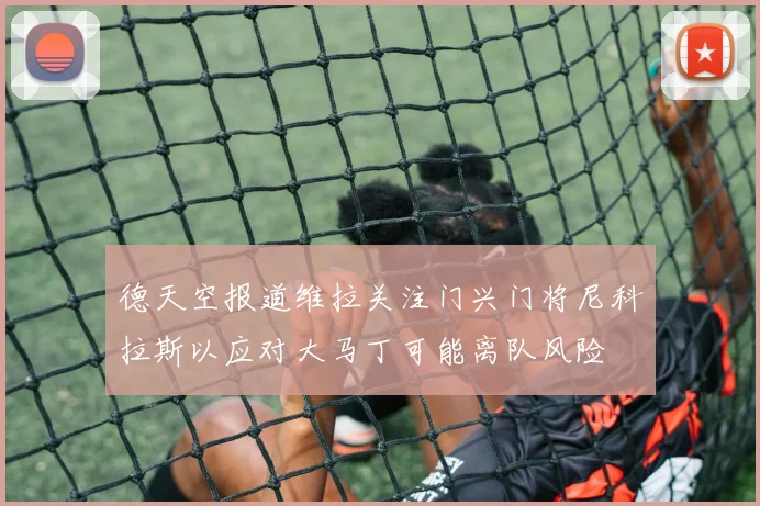 德天空报道维拉关注门兴门将尼科拉斯以应对大马丁可能离队风险