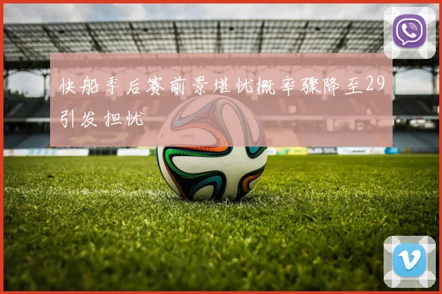 快船季后赛前景堪忧概率骤降至29引发担忧
