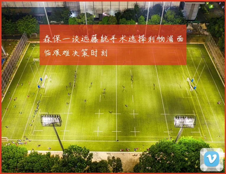 森保一谈远藤航手术选择利物浦面临艰难决策时刻
