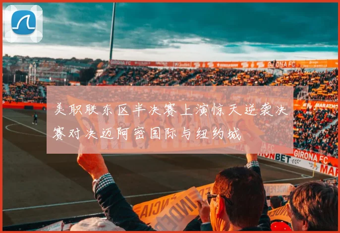 美职联东区半决赛上演惊天逆袭决赛对决迈阿密国际与纽约城