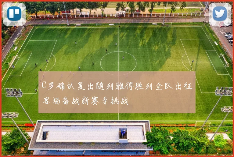 C罗确认复出随利雅得胜利全队出征客场备战新赛季挑战