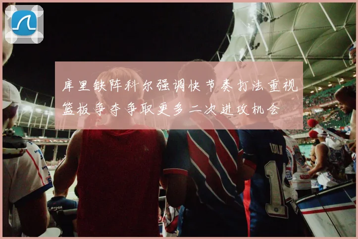 库里缺阵科尔强调快节奏打法重视篮板争夺争取更多二次进攻机会
