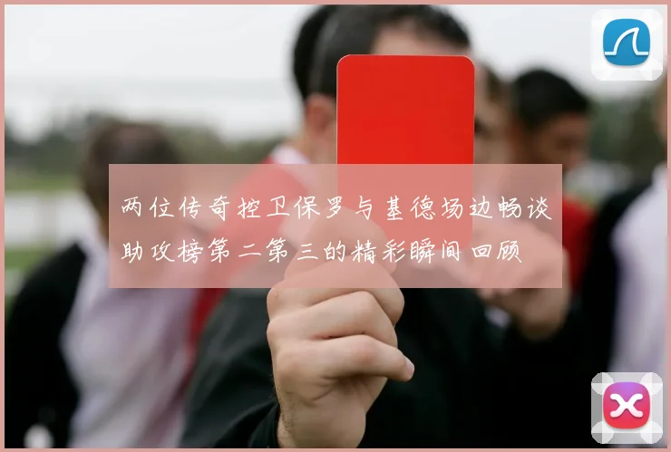 两位传奇控卫保罗与基德场边畅谈助攻榜第二第三的精彩瞬间回顾