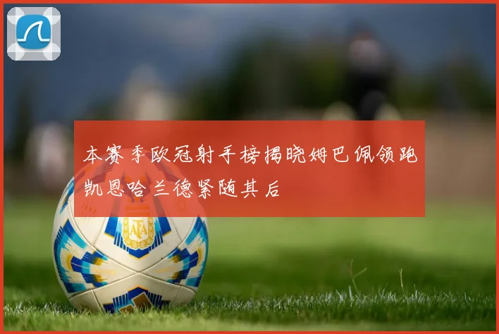 本赛季欧冠射手榜揭晓姆巴佩领跑凯恩哈兰德紧随其后