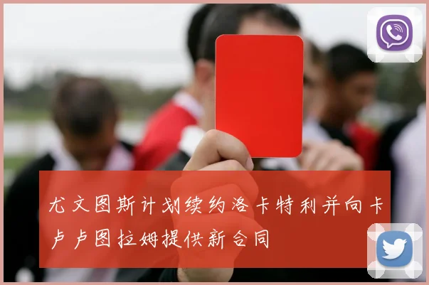 尤文图斯计划续约洛卡特利并向卡卢卢图拉姆提供新合同