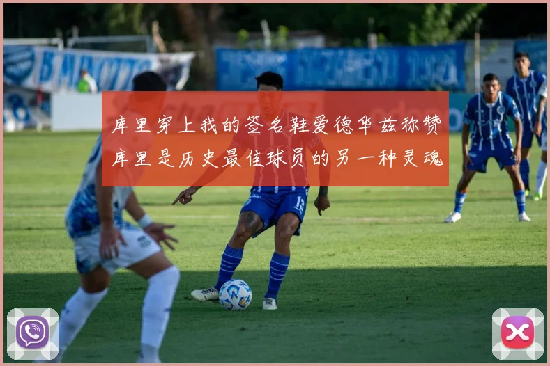 库里穿上我的签名鞋爱德华兹称赞库里是历史最佳球员的另一种灵魂