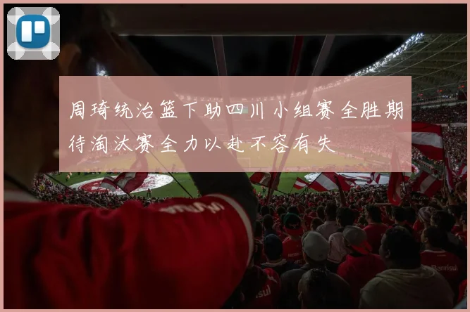 周琦统治篮下助四川小组赛全胜期待淘汰赛全力以赴不容有失