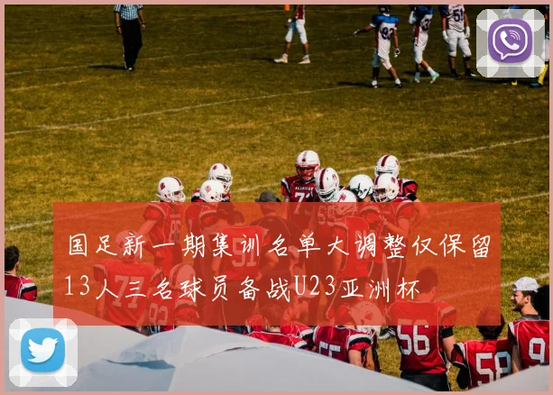 国足新一期集训名单大调整仅保留13人三名球员备战U23亚洲杯