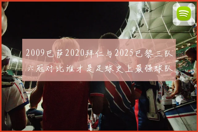 2009巴萨2020拜仁与2025巴黎三队六冠对比谁才是足球史上最强球队