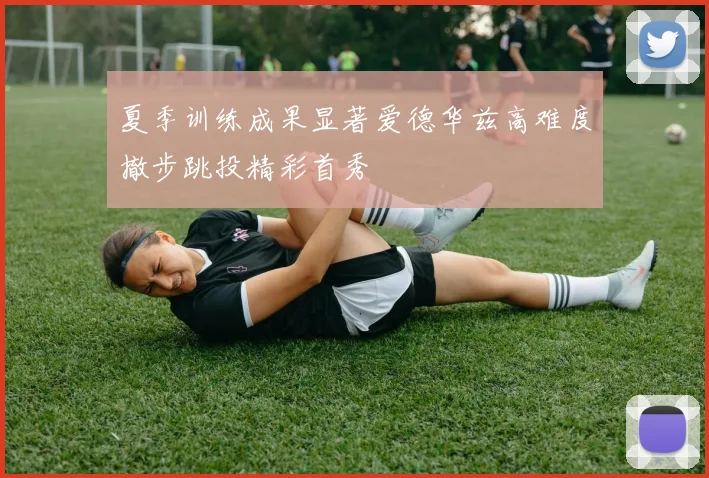 夏季训练成果显著爱德华兹高难度撤步跳投精彩首秀
