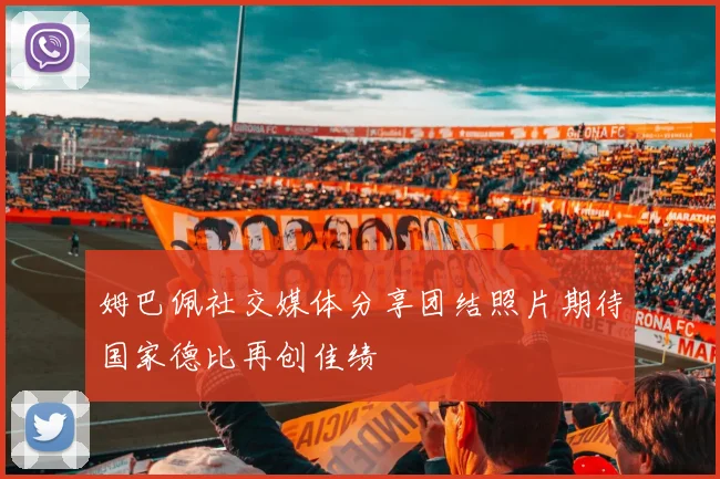 姆巴佩社交媒体分享团结照片期待国家德比再创佳绩