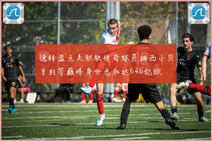 德转盘点美职联传奇球员梅西小贝亨利等巅峰身价总和达646亿欧