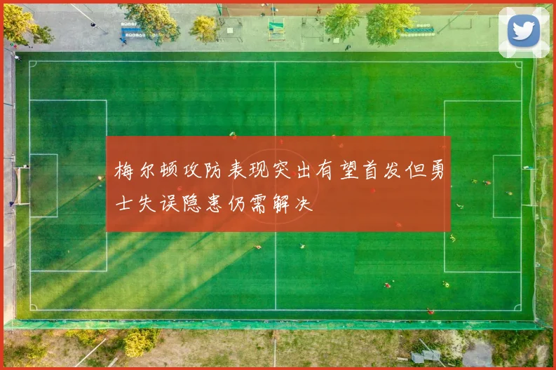 梅尔顿攻防表现突出有望首发但勇士失误隐患仍需解决